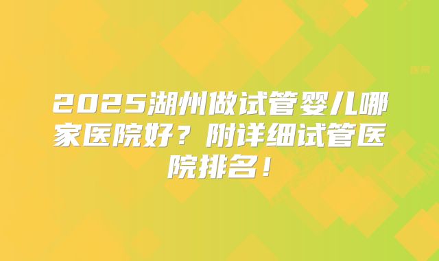 2025湖州做试管婴儿哪家医院好？附详细试管医院排名！