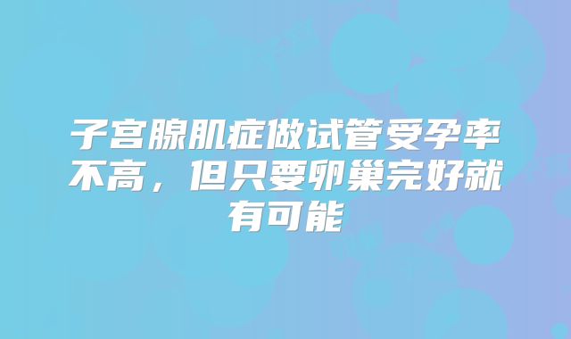子宫腺肌症做试管受孕率不高，但只要卵巢完好就有可能