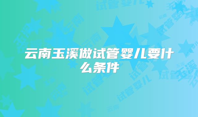 云南玉溪做试管婴儿要什么条件