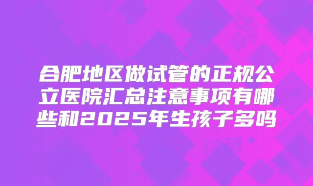 合肥地区做试管的正规公立医院汇总注意事项有哪些和2025年生孩子多吗
