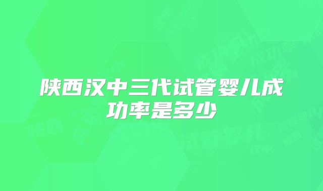 陕西汉中三代试管婴儿成功率是多少