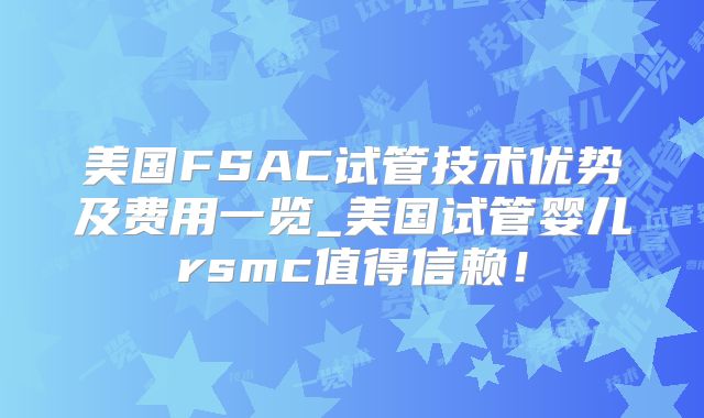 美国FSAC试管技术优势及费用一览_美国试管婴儿rsmc值得信赖!