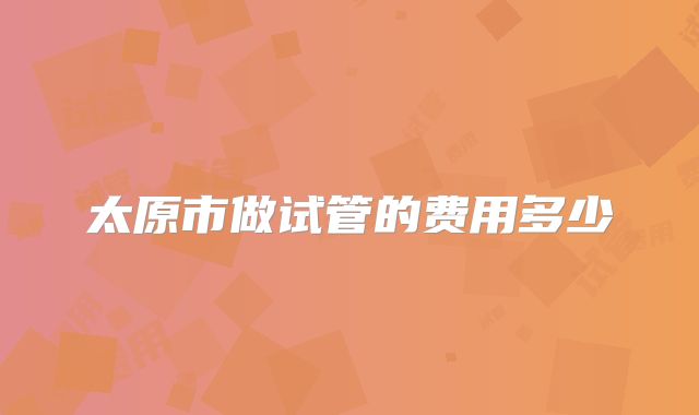 太原市做试管的费用多少