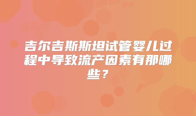 吉尔吉斯斯坦试管婴儿过程中导致流产因素有那哪些?