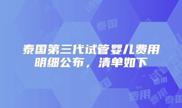 泰国第三代试管婴儿费用明细公布,清单如下