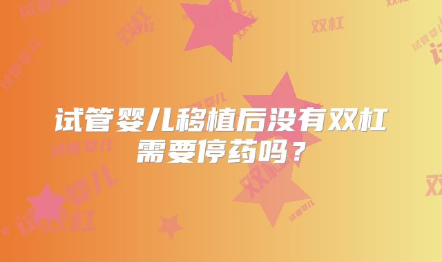 试管婴儿移植后没有双杠需要停药吗？
