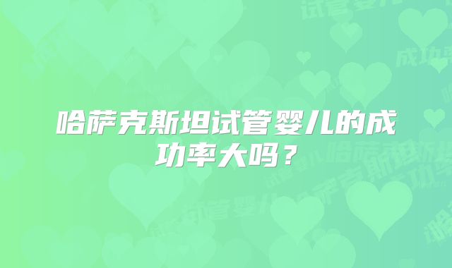 哈萨克斯坦试管婴儿的成功率大吗?