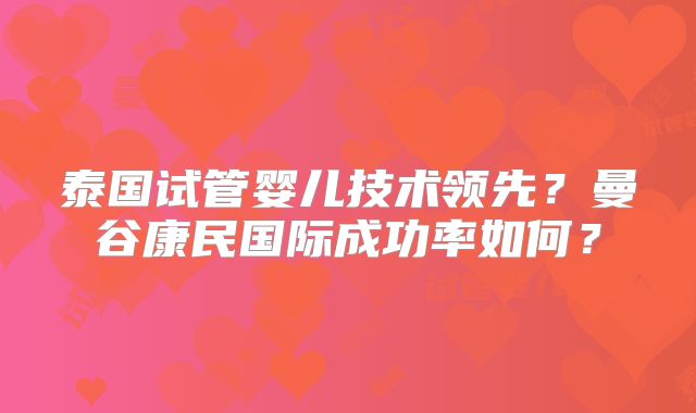 泰国试管婴儿技术领先?曼谷康民国际成功率如何?