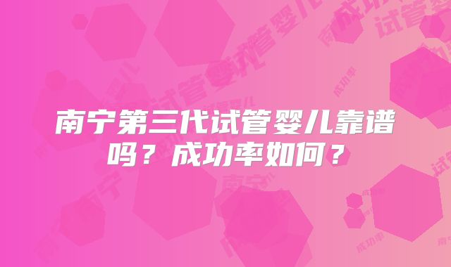 南宁第三代试管婴儿靠谱吗?成功率如何?