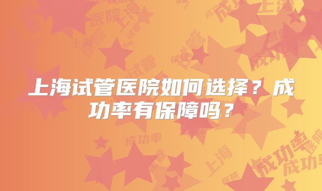 上海试管医院如何选择?成功率有保障吗?