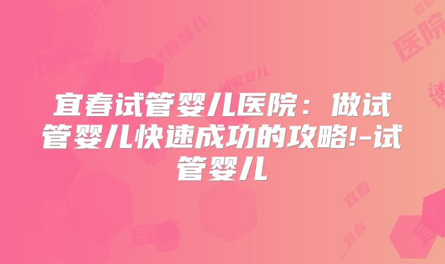 宜春试管婴儿医院:做试管婴儿快速成功的攻略!-试管婴儿