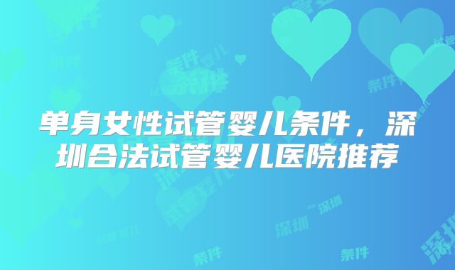 单身女性试管婴儿条件，深圳合法试管婴儿医院推荐