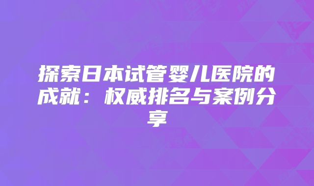 探索日本试管婴儿医院的成就:权威排名与案例分享