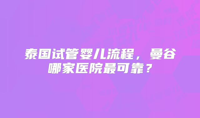 泰国试管婴儿流程，曼谷哪家医院最可靠？