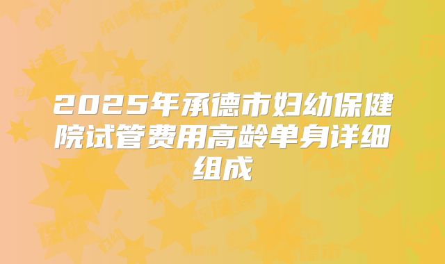 2025年承德市妇幼保健院试管费用高龄单身详细组成