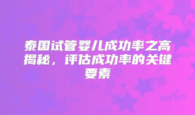 泰国试管婴儿成功率之高揭秘,评估成功率的关键要素