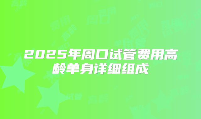 2025年周口试管费用高龄单身详细组成
