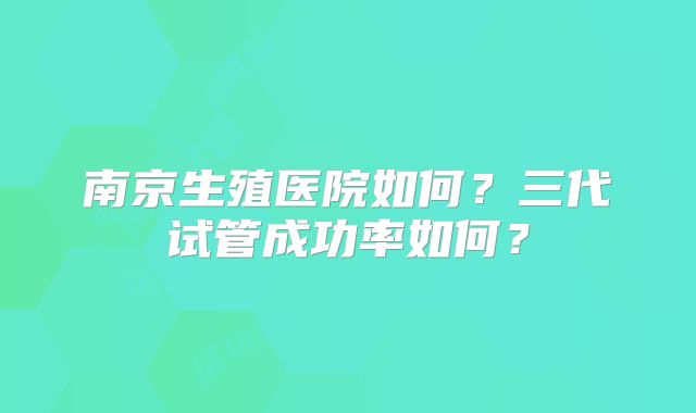 南京生殖医院如何?三代试管成功率如何?