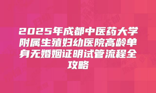2025年成都中医药大学附属生殖妇幼医院高龄单身无婚姻证明试管流程全攻略