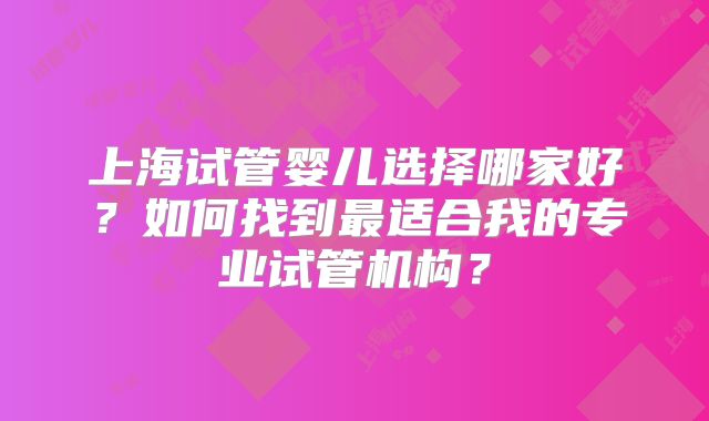 上海试管婴儿选择哪家好？如何找到最适合我的专业试管机构？