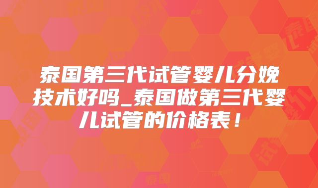 泰国第三代试管婴儿分娩技术好吗_泰国做第三代婴儿试管的价格表!