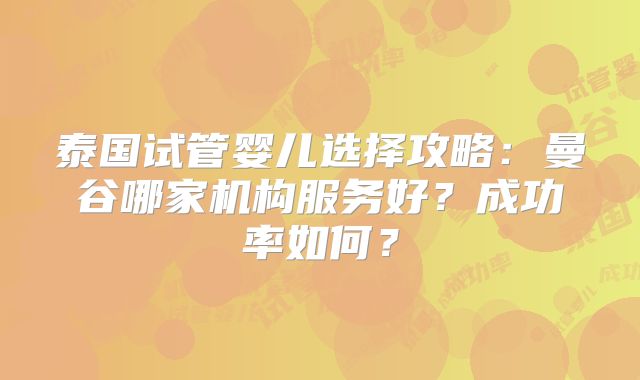 泰国试管婴儿选择攻略：曼谷哪家机构服务好？成功率如何？