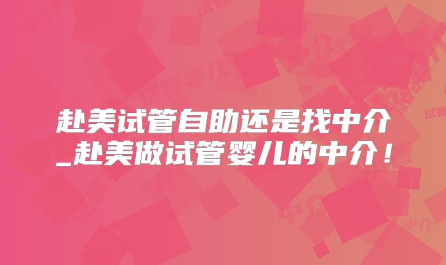 赴美试管自助还是找中介_赴美做试管婴儿的中介！