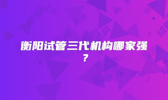 衡阳试管三代机构哪家强?