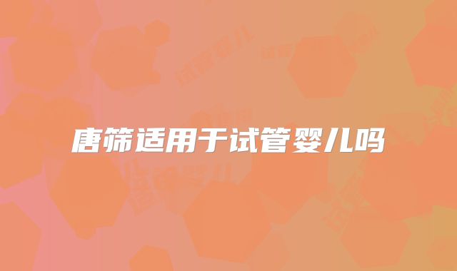 唐筛适用于试管婴儿吗
