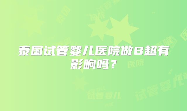 泰国试管婴儿医院做B超有影响吗?