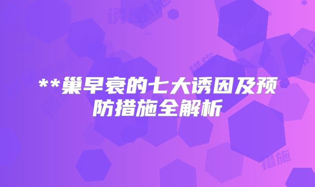 **巢早衰的七大诱因及预防措施全解析