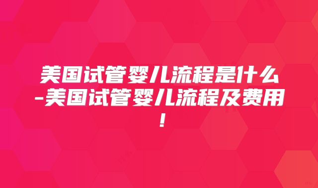美国试管婴儿流程是什么-美国试管婴儿流程及费用!