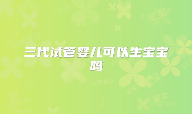 三代试管婴儿可以生宝宝吗