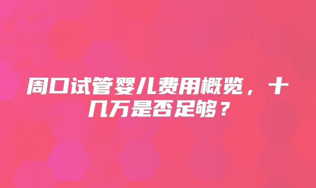 周口试管婴儿费用概览,十几万是否足够?