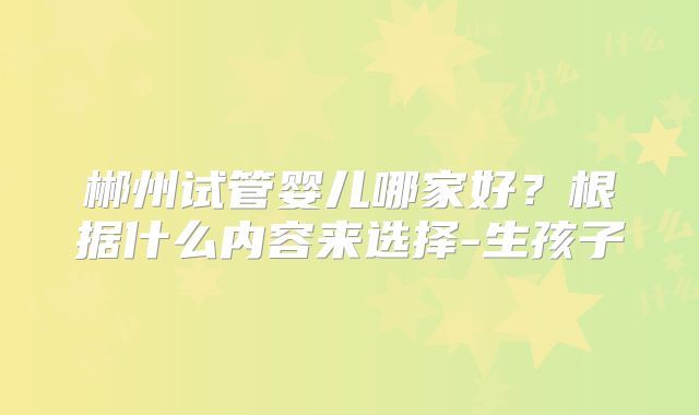 郴州试管婴儿哪家好?根据什么内容来选择-生孩子