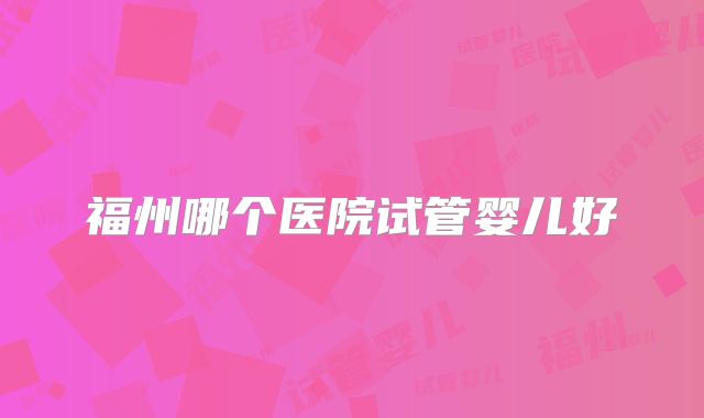 福州哪个医院试管婴儿好