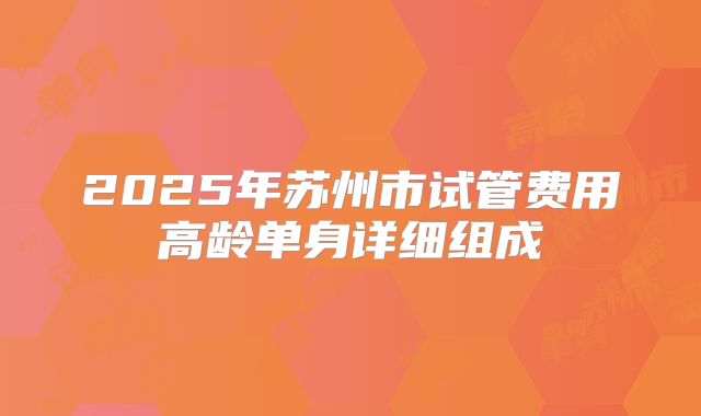 2025年苏州市试管费用高龄单身详细组成
