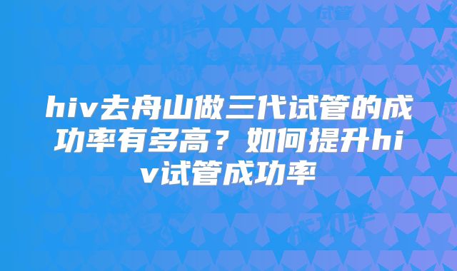 hiv去舟山做三代试管的成功率有多高?如何提升hiv试管成功率