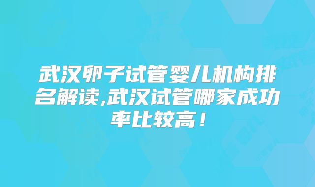 武汉卵子试管婴儿机构排名解读,武汉试管哪家成功率比较高！