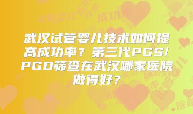 武汉试管婴儿技术如何提高成功率?第三代PGS/PGD筛查在武汉哪家医院做得好?