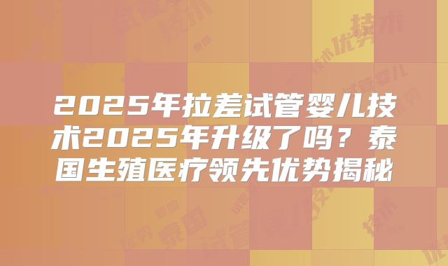 2025年拉差试管婴儿技术2025年升级了吗?泰国生殖医疗领先优势揭秘