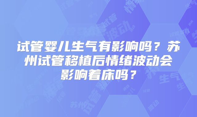 试管婴儿生气有影响吗?苏州试管移植后情绪波动会影响着床吗?