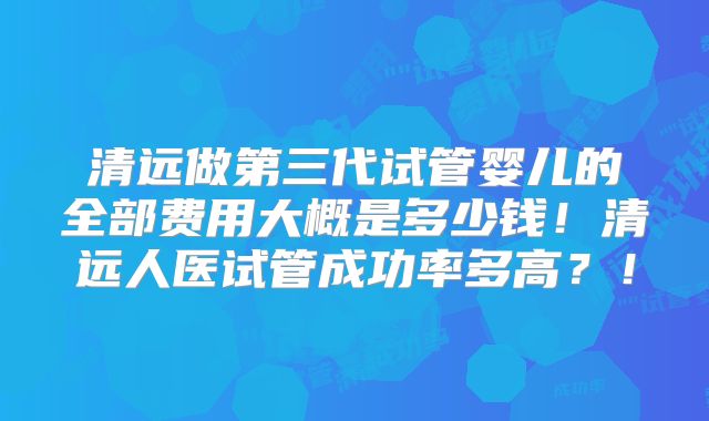清远做第三代试管婴儿的全部费用大概是多少钱!清远人医试管成功率多高?!