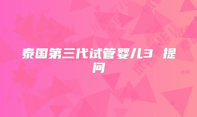 泰国第三代试管婴儿3 提问