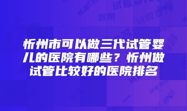 忻州市可以做三代试管婴儿的医院有哪些？忻州做试管比较好的医院排名