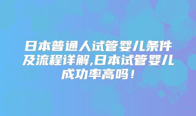 日本普通人试管婴儿条件及流程详解,日本试管婴儿成功率高吗!