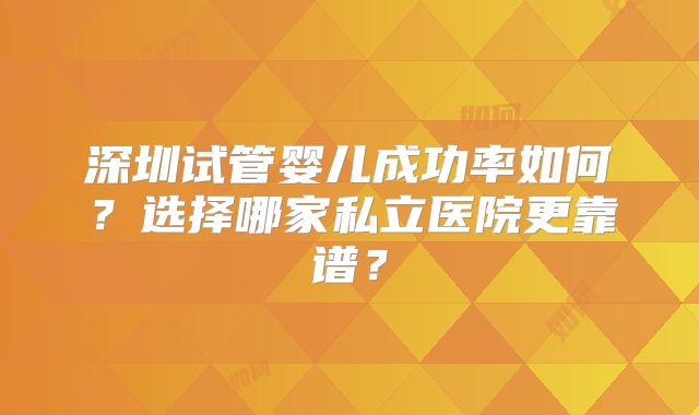 深圳试管婴儿成功率如何?选择哪家私立医院更靠谱?