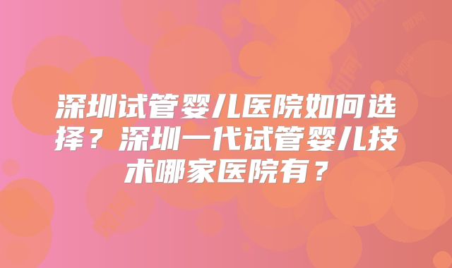 深圳试管婴儿医院如何选择?深圳一代试管婴儿技术哪家医院有?