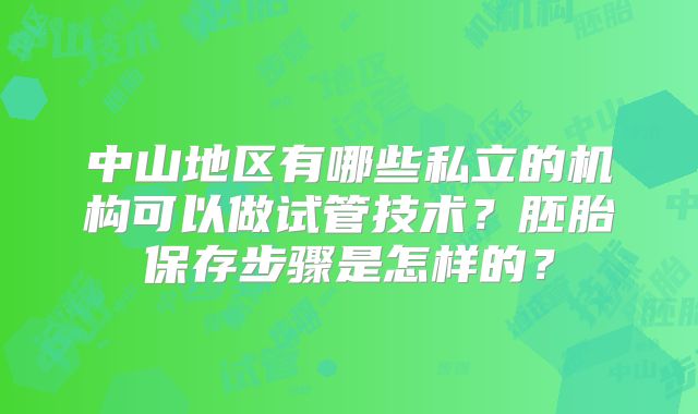 中山地区有哪些私立的机构可以做试管技术?胚胎保存步骤是怎样的?