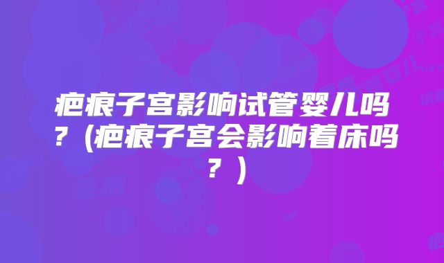 疤痕子宫影响试管婴儿吗？(疤痕子宫会影响着床吗？)